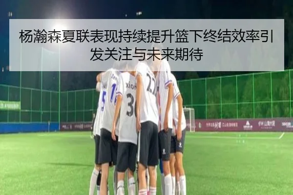 杨瀚森夏联表现持续提升篮下终结效率引发关注与未来期待（kaiyun）
