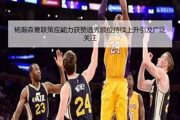 杨瀚森夏联策应能力获赞选秀顺位持续上升引发广泛关注
