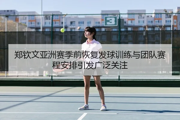 郑钦文亚洲赛季前恢复发球训练与团队赛程安排引发广泛关注 | kaiyun