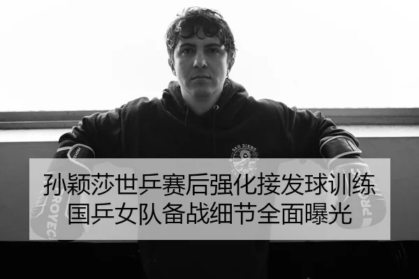 孙颖莎世乒赛后强化接发球训练 国乒女队备战细节全面曝光（kaiyun）